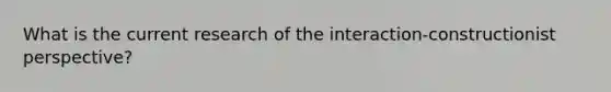 What is the current research of the interaction-constructionist perspective?