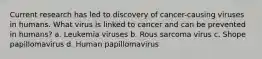 Current research has led to discovery of cancer-causing viruses in humans. What virus is linked to cancer and can be prevented in humans? a. Leukemia viruses b. Rous sarcoma virus c. Shope papillomavirus d. Human papillomavirus