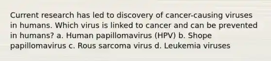 Current research has led to discovery of cancer-causing viruses in humans. Which virus is linked to cancer and can be prevented in humans? a. Human papillomavirus (HPV) b. Shope papillomavirus c. Rous sarcoma virus d. Leukemia viruses