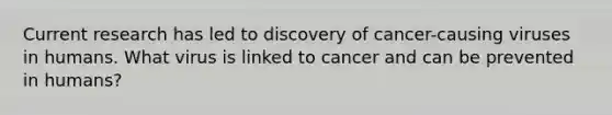 Current research has led to discovery of cancer-causing viruses in humans. What virus is linked to cancer and can be prevented in humans?