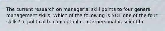 The current research on managerial skill points to four general management skills. Which of the following is NOT one of the four skills? a. political b. conceptual c. interpersonal d. scientific