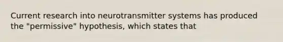 Current research into neurotransmitter systems has produced the "permissive" hypothesis, which states that