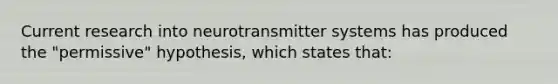 Current research into neurotransmitter systems has produced the "permissive" hypothesis, which states that: