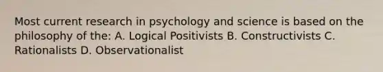 Most current research in psychology and science is based on the philosophy of the: A. Logical Positivists B. Constructivists C. Rationalists D. Observationalist