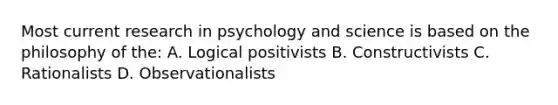 Most current research in psychology and science is based on the philosophy of the: A. Logical positivists B. Constructivists C. Rationalists D. Observationalists