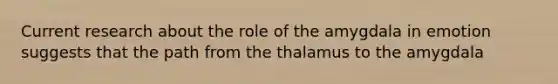 Current research about the role of the amygdala in emotion suggests that the path from the thalamus to the amygdala