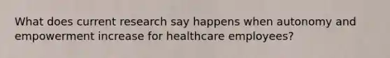 What does current research say happens when autonomy and empowerment increase for healthcare employees?