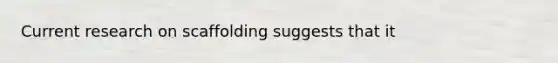 Current research on scaffolding suggests that it