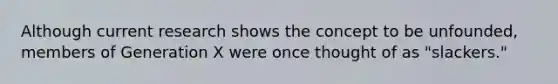 Although current research shows the concept to be unfounded, members of Generation X were once thought of as "slackers."