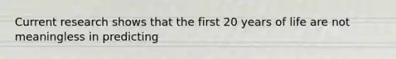 Current research shows that the first 20 years of life are not meaningless in predicting