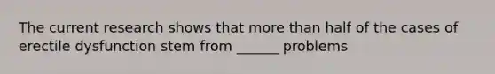 The current research shows that more than half of the cases of erectile dysfunction stem from ______ problems