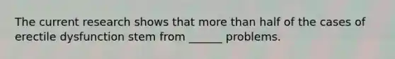 The current research shows that more than half of the cases of erectile dysfunction stem from ______ problems.