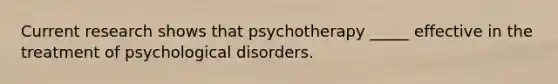 Current research shows that psychotherapy _____ effective in the treatment of psychological disorders.