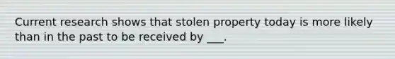 Current research shows that stolen property today is more likely than in the past to be received by ___.