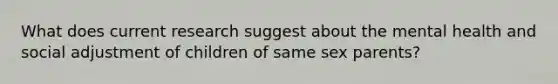 What does current research suggest about the mental health and social adjustment of children of same sex parents?