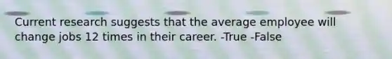 Current research suggests that the average employee will change jobs 12 times in their career. -True -False