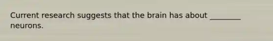 Current research suggests that the brain has about ________ neurons.