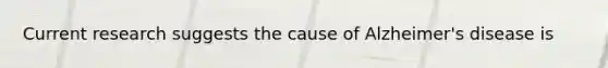 Current research suggests the cause of Alzheimer's disease is