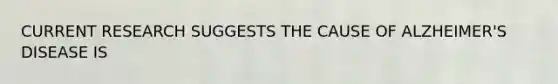CURRENT RESEARCH SUGGESTS THE CAUSE OF ALZHEIMER'S DISEASE IS