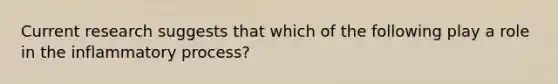 Current research suggests that which of the following play a role in the inflammatory process?