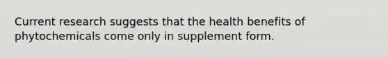 Current research suggests that the health benefits of phytochemicals come only in supplement form.