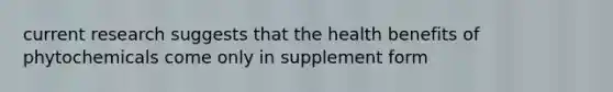 current research suggests that the health benefits of phytochemicals come only in supplement form