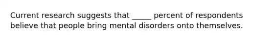 Current research suggests that _____ percent of respondents believe that people bring mental disorders onto themselves.