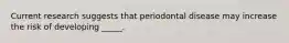 Current research suggests that periodontal disease may increase the risk of developing _____.