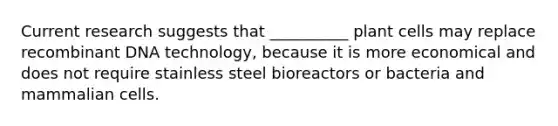 Current research suggests that __________ plant cells may replace recombinant DNA technology, because it is more economical and does not require stainless steel bioreactors or bacteria and mammalian cells.