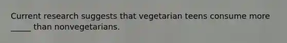 Current research suggests that vegetarian teens consume more _____ than nonvegetarians.