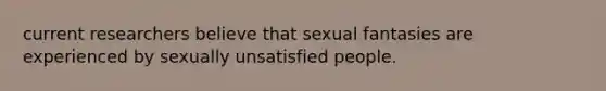 current researchers believe that sexual fantasies are experienced by sexually unsatisfied people.