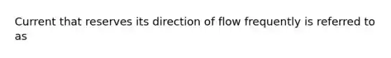 Current that reserves its direction of flow frequently is referred to as