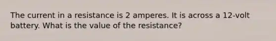 The current in a resistance is 2 amperes. It is across a 12-volt battery. What is the value of the resistance?