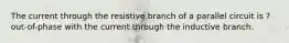 The current through the resistive branch of a parallel circuit is ? out-of-phase with the current through the inductive branch.