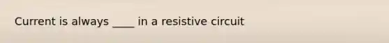 Current is always ____ in a resistive circuit