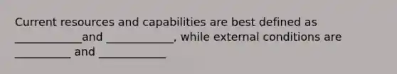 Current resources and capabilities are best defined as ____________and ____________, while external conditions are __________ and ____________