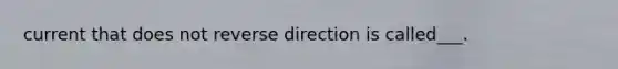 current that does not reverse direction is called___.