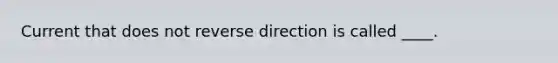 Current that does not reverse direction is called ____.