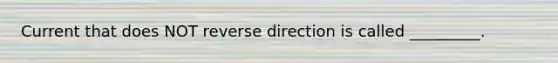 Current that does NOT reverse direction is called _________.