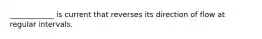 ____________ is current that reverses its direction of flow at regular intervals.