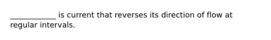 ____________ is current that reverses its direction of flow at regular intervals.