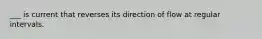 ___ is current that reverses its direction of flow at regular intervals.