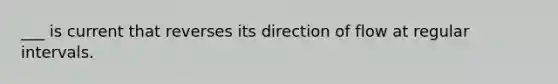 ___ is current that reverses its direction of flow at regular intervals.