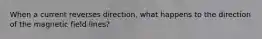 When a current reverses direction, what happens to the direction of the magnetic field lines?
