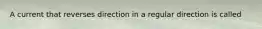 A current that reverses direction in a regular direction is called