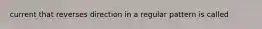 current that reverses direction in a regular pattern is called