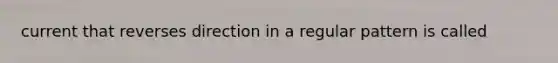 current that reverses direction in a regular pattern is called