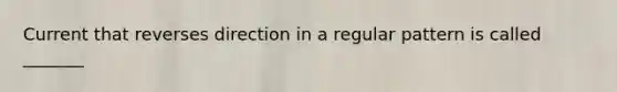 Current that reverses direction in a regular pattern is called _______