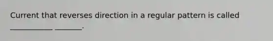 Current that reverses direction in a regular pattern is called ___________ _______.