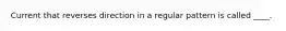 Current that reverses direction in a regular pattern is called ____.